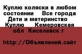 Куплю коляски,в любом состоянии. - Все города Дети и материнство » Куплю   . Кемеровская обл.,Киселевск г.